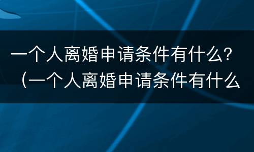 一个人离婚申请条件有什么？（一个人离婚申请条件有什么影响）