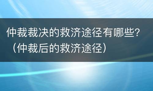 仲裁裁决的救济途径有哪些？（仲裁后的救济途径）