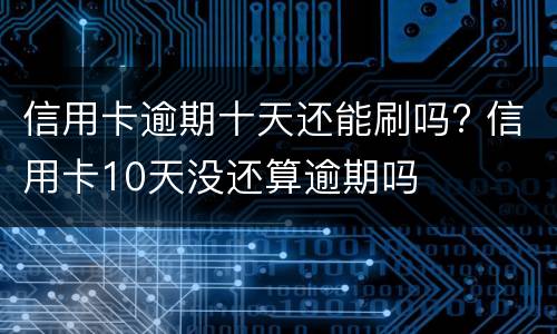 信用卡逾期十天还能刷吗? 信用卡10天没还算逾期吗