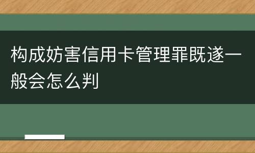 构成妨害信用卡管理罪既遂一般会怎么判