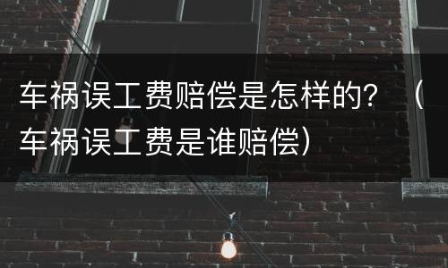 车祸误工费赔偿是怎样的？（车祸误工费是谁赔偿）