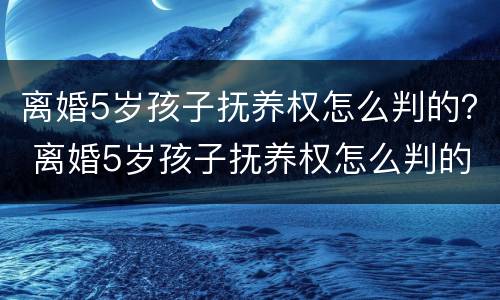 离婚5岁孩子抚养权怎么判的？ 离婚5岁孩子抚养权怎么判的呢