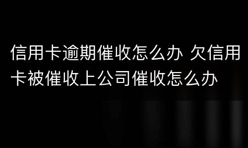 信用卡逾期催收怎么办 欠信用卡被催收上公司催收怎么办