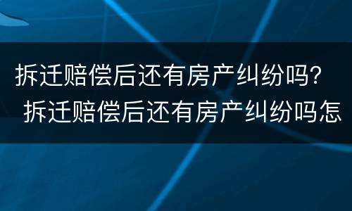 拆迁赔偿后还有房产纠纷吗？ 拆迁赔偿后还有房产纠纷吗怎么办