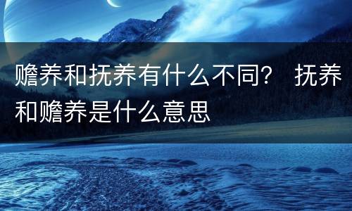 赡养和抚养有什么不同？ 抚养和赡养是什么意思