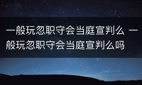 一般玩忽职守会当庭宣判么 一般玩忽职守会当庭宣判么吗