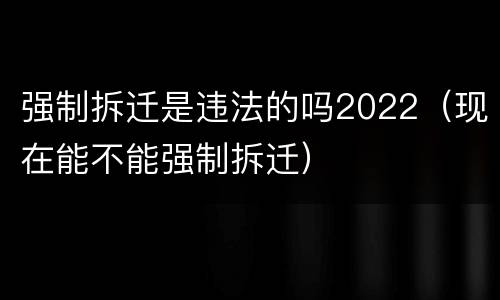 强制拆迁是违法的吗2022（现在能不能强制拆迁）