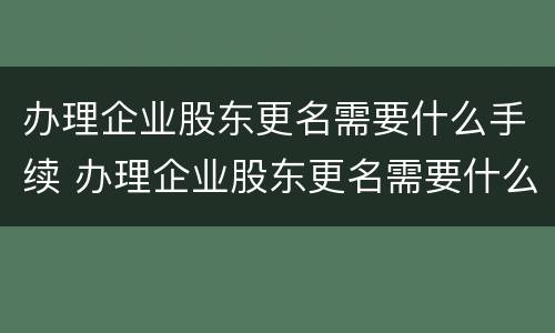 办理企业股东更名需要什么手续 办理企业股东更名需要什么手续费