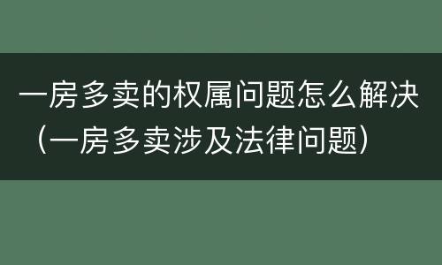 一房多卖的权属问题怎么解决（一房多卖涉及法律问题）