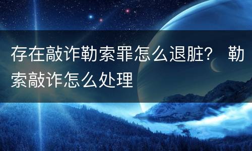 存在敲诈勒索罪怎么退脏？ 勒索敲诈怎么处理