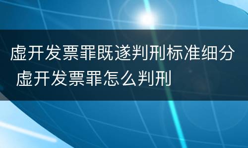 虚开发票罪既遂判刑标准细分 虚开发票罪怎么判刑