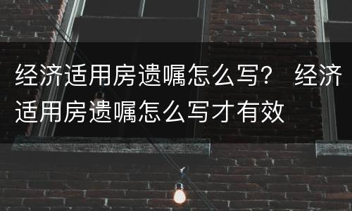 经济适用房遗嘱怎么写？ 经济适用房遗嘱怎么写才有效