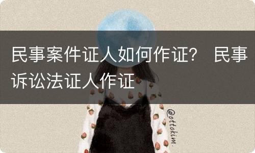 民事案件证人如何作证？ 民事诉讼法证人作证