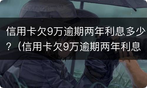 信用卡欠9万逾期两年利息多少?（信用卡欠9万逾期两年利息多少钱）