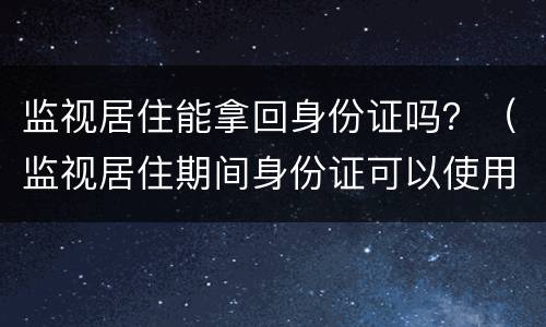 监视居住能拿回身份证吗？（监视居住期间身份证可以使用吗）