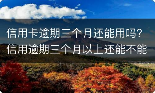 信用卡逾期三个月还能用吗? 信用逾期三个月以上还能不能用