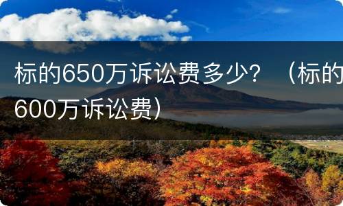 标的650万诉讼费多少？（标的600万诉讼费）