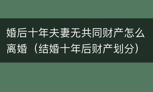 婚后十年夫妻无共同财产怎么离婚（结婚十年后财产划分）