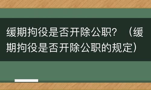 缓期拘役是否开除公职？（缓期拘役是否开除公职的规定）