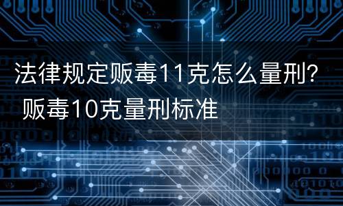 法律规定贩毒11克怎么量刑？ 贩毒10克量刑标准