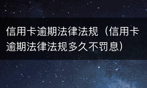 信用卡逾期法律法规（信用卡逾期法律法规多久不罚息）