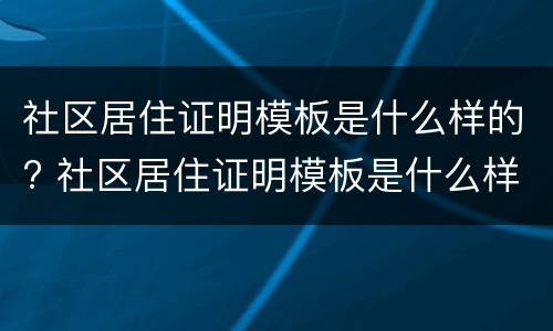 社区居住证明模板是什么样的? 社区居住证明模板是什么样的图片