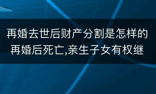 再婚去世后财产分割是怎样的 再婚后死亡,亲生子女有权继承父母的财产吗