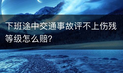 下班途中交通事故评不上伤残等级怎么赔？