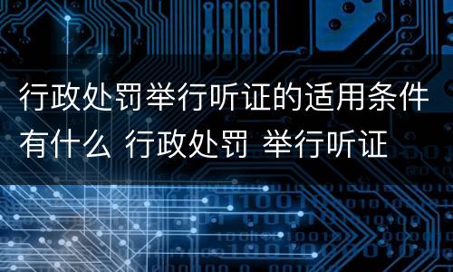 行政处罚举行听证的适用条件有什么 行政处罚 举行听证