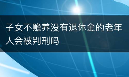 子女不赡养没有退休金的老年人会被判刑吗