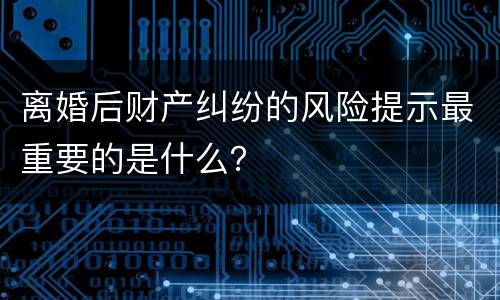 离婚后财产纠纷的风险提示最重要的是什么？