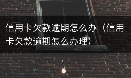 信用卡欠款逾期怎么办（信用卡欠款逾期怎么办理）