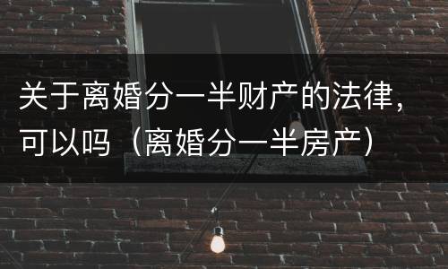 关于离婚分一半财产的法律，可以吗（离婚分一半房产）