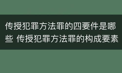 传授犯罪方法罪的四要件是哪些 传授犯罪方法罪的构成要素