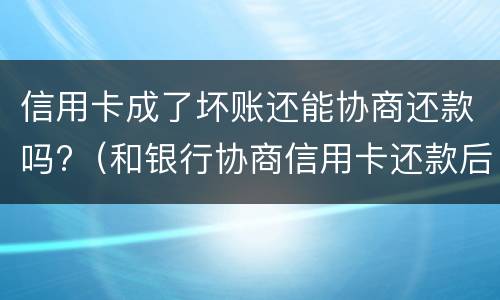 信用卡成了坏账还能协商还款吗?（和银行协商信用卡还款后果是什么）