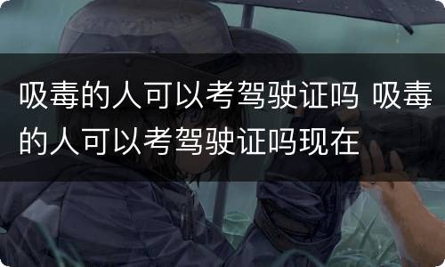 吸毒的人可以考驾驶证吗 吸毒的人可以考驾驶证吗现在