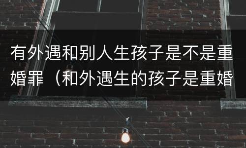 有外遇和别人生孩子是不是重婚罪（和外遇生的孩子是重婚吗）