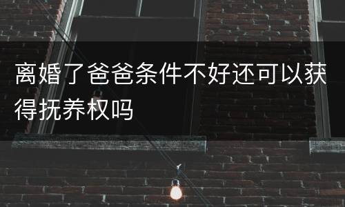 离婚了爸爸条件不好还可以获得抚养权吗