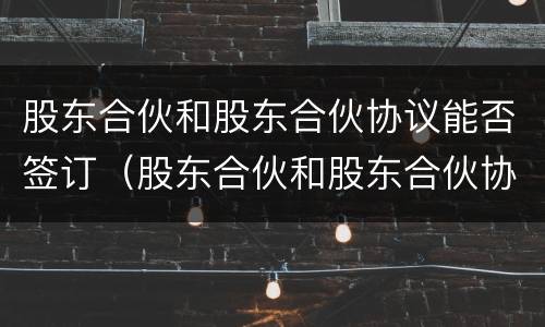 股东合伙和股东合伙协议能否签订（股东合伙和股东合伙协议能否签订一份）