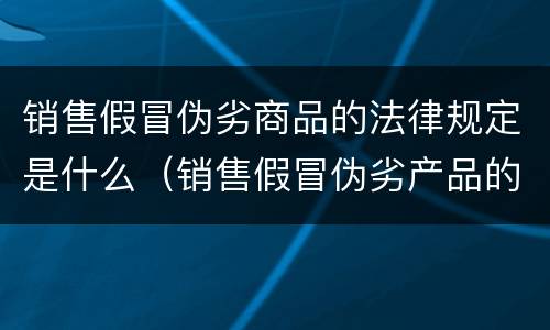 销售假冒伪劣商品的法律规定是什么（销售假冒伪劣产品的刑法规定）