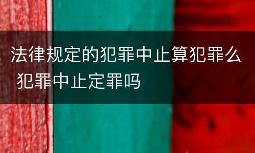 法律规定的犯罪中止算犯罪么 犯罪中止定罪吗