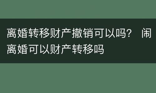 离婚转移财产撤销可以吗？ 闹离婚可以财产转移吗