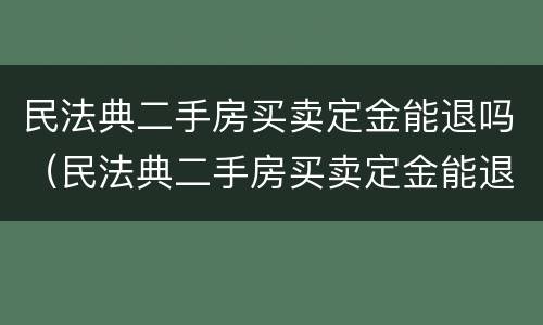 民法典二手房买卖定金能退吗（民法典二手房买卖定金能退吗现在）