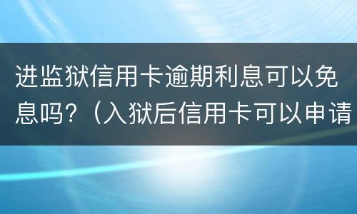 进监狱信用卡逾期利息可以免息吗?（入狱后信用卡可以申请免息吗）