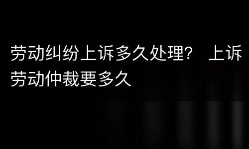 劳动纠纷上诉多久处理？ 上诉劳动仲裁要多久