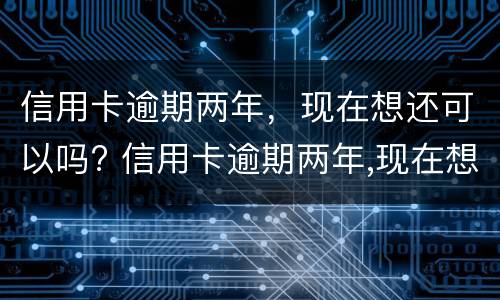 信用卡逾期两年，现在想还可以吗? 信用卡逾期两年,现在想还可以吗怎么还