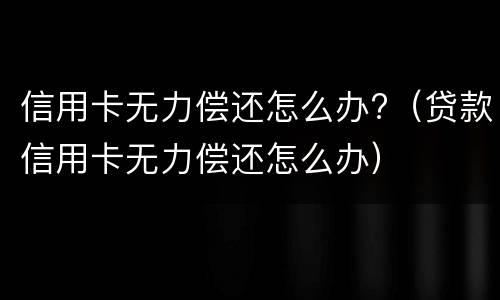 信用卡无力偿还怎么办?（贷款信用卡无力偿还怎么办）