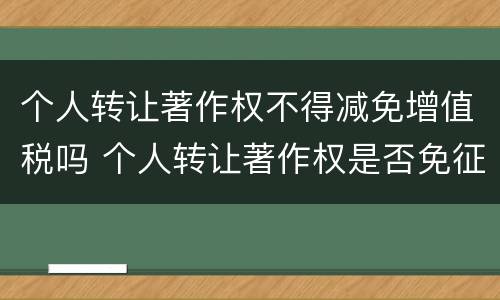 个人转让著作权不得减免增值税吗 个人转让著作权是否免征增值税