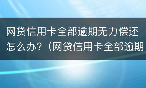 网贷信用卡全部逾期无力偿还怎么办?（网贷信用卡全部逾期无力偿还怎么办）