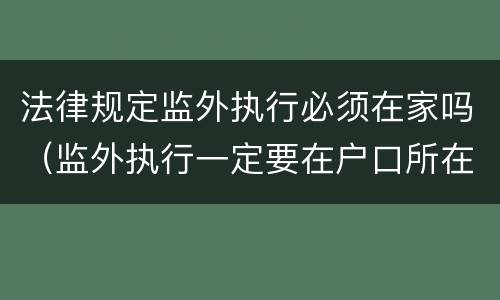 法律规定监外执行必须在家吗（监外执行一定要在户口所在地吗?）